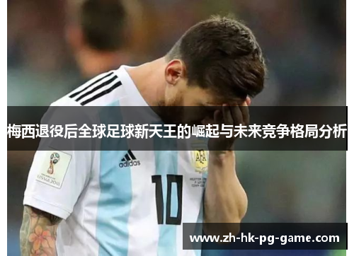 梅西退役后全球足球新天王的崛起与未来竞争格局分析 梅西退役后全球足球新天王的崛起与未来竞争格局分析