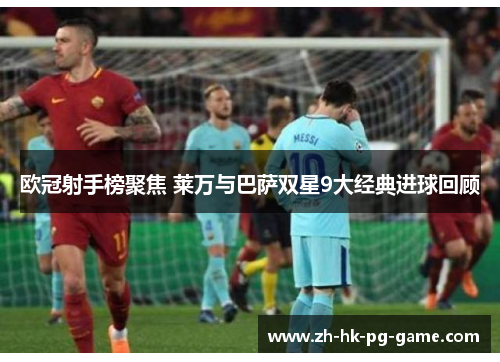 欧冠射手榜聚焦 莱万与巴萨双星9大经典进球回顾 欧冠射手榜聚焦 莱万与巴萨双星9大经典进球回顾