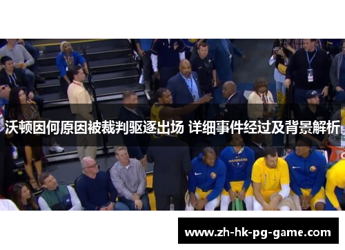 沃顿因何原因被裁判驱逐出场 详细事件经过及背景解析 沃顿因何原因被裁判驱逐出场 详细事件经过及背景解析