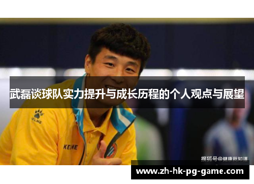 武磊谈球队实力提升与成长历程的个人观点与展望 武磊谈球队实力提升与成长历程的个人观点与展望