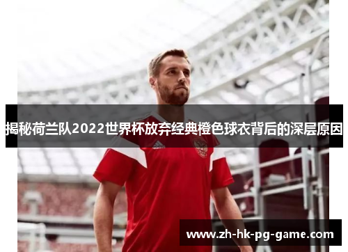 揭秘荷兰队2022世界杯放弃经典橙色球衣背后的深层原因 揭秘荷兰队2022世界杯放弃经典橙色球衣背后的深层原因