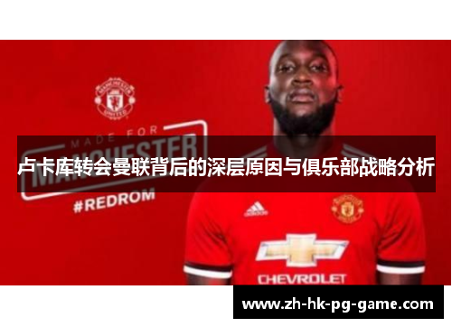 卢卡库转会曼联背后的深层原因与俱乐部战略分析 卢卡库转会曼联背后的深层原因与俱乐部战略分析