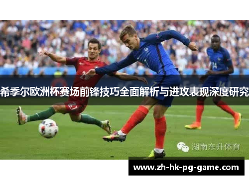 希季尔欧洲杯赛场前锋技巧全面解析与进攻表现深度研究 希季尔欧洲杯赛场前锋技巧全面解析与进攻表现深度研究
