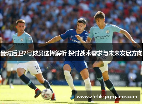 曼城后卫7号球员选择解析 探讨战术需求与未来发展方向 曼城后卫7号球员选择解析 探讨战术需求与未来发展方向