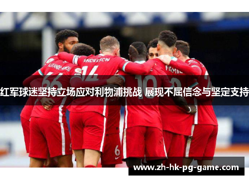 红军球迷坚持立场应对利物浦挑战 展现不屈信念与坚定支持 红军球迷坚持立场应对利物浦挑战 展现不屈信念与坚定支持