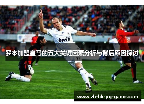 罗本加盟皇马的五大关键因素分析与背后原因探讨 罗本加盟皇马的五大关键因素分析与背后原因探讨