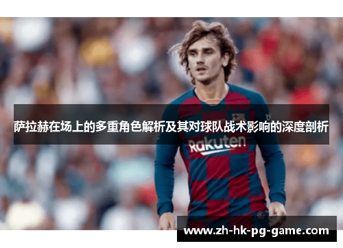 萨拉赫在场上的多重角色解析及其对球队战术影响的深度剖析 萨拉赫在场上的多重角色解析及其对球队战术影响的深度剖析