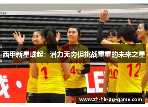 西甲新星崛起:潜力无穷但挑战重重的未来之星 西甲新星崛起:潜力无穷但挑战重重的未来之星