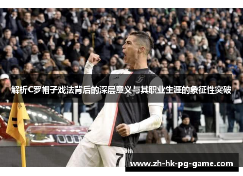 解析C罗帽子戏法背后的深层意义与其职业生涯的象征性突破 解析C罗帽子戏法背后的深层意义与其职业生涯的象征性突破