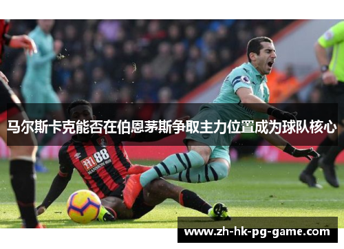 马尔斯卡克能否在伯恩茅斯争取主力位置成为球队核心