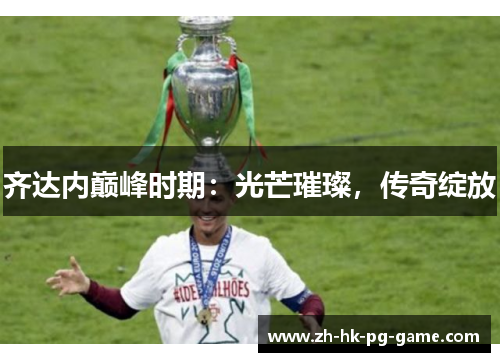 齐达内巅峰时期：光芒璀璨，传奇绽放