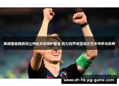 莫德里奇捐资设立传统文化保护基金 助力克罗地亚地方艺术传承与发展 莫德里奇捐资设立传统文化保护基金 助力克罗地亚地方艺术传承与发展