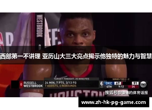 西部第一不讲理 亚历山大三大亮点揭示他独特的魅力与智慧 西部第一不讲理 亚历山大三大亮点揭示他独特的魅力与智慧