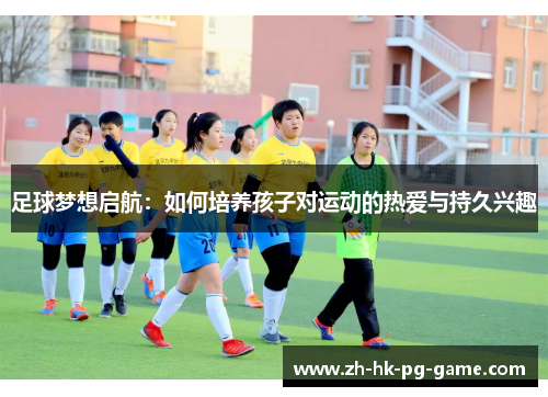 足球梦想启航:如何培养孩子对运动的热爱与持久兴趣 足球梦想启航:如何培养孩子对运动的热爱与持久兴趣