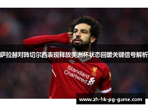 萨拉赫对阵切尔西表现释放美洲杯状态回暖关键信号解析