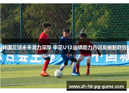 韩国足球未来潜力深厚 申花U12战绩助力青训发展新趋势