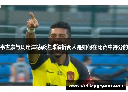 韦世豪与周定洋精彩进球解析两人是如何在比赛中得分的 韦世豪与周定洋精彩进球解析两人是如何在比赛中得分的