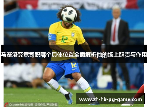 马塞洛究竟司职哪个具体位置全面解析他的场上职责与作用 马塞洛究竟司职哪个具体位置全面解析他的场上职责与作用