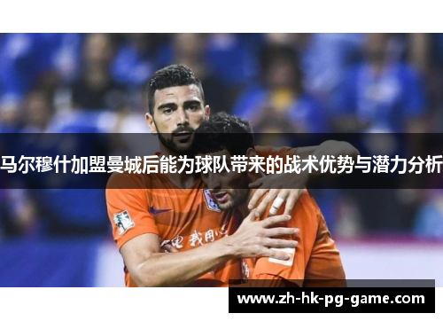 马尔穆什加盟曼城后能为球队带来的战术优势与潜力分析