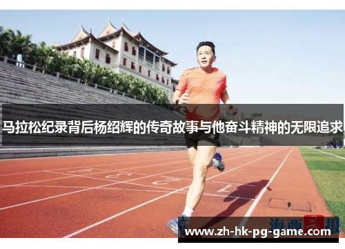 马拉松纪录背后杨绍辉的传奇故事与他奋斗精神的无限追求 马拉松纪录背后杨绍辉的传奇故事与他奋斗精神的无限追求